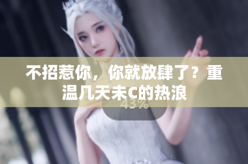 不招惹你，你就放肆了？重溫幾天未C的熱浪