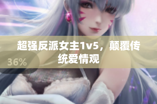 超強(qiáng)反派女主1v5，顛覆傳統(tǒng)愛情觀