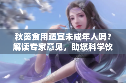 秋葵食用適宜未成年人嗎？解讀專家意見，助您科學(xué)飲食