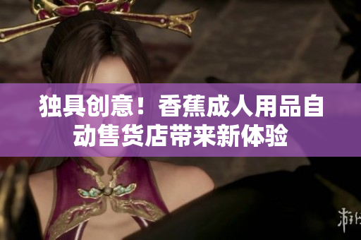 獨(dú)具創(chuàng)意！香蕉成人用品自動(dòng)售貨店帶來新體驗(yàn)