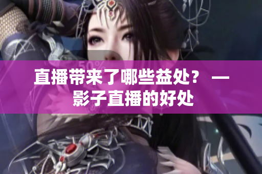直播帶來了哪些益處？ — 影子直播的好處
