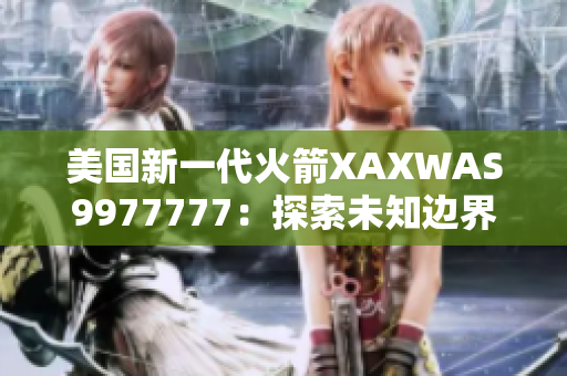 美國(guó)新一代火箭XAXWAS9977777：探索未知邊界的力量
