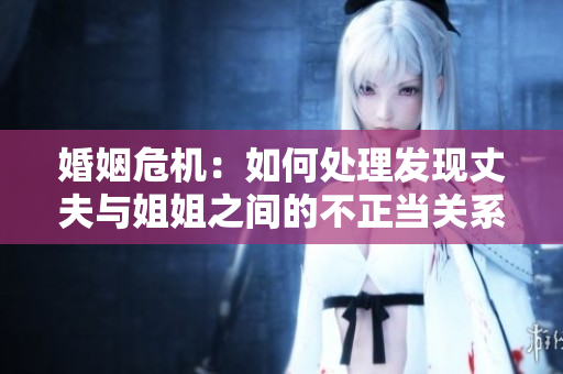 婚姻危機：如何處理發(fā)現(xiàn)丈夫與姐姐之間的不正當關系？