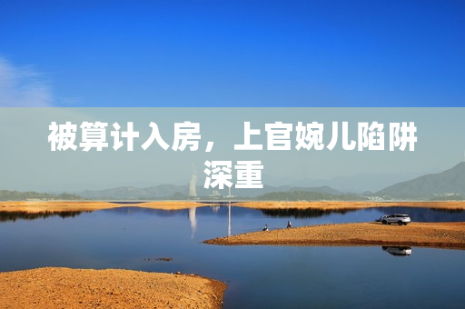 被算計(jì)入房，上官婉兒陷阱深重