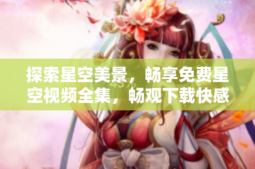 探索星空美景，暢享免費(fèi)星空視頻全集，暢觀下載快感