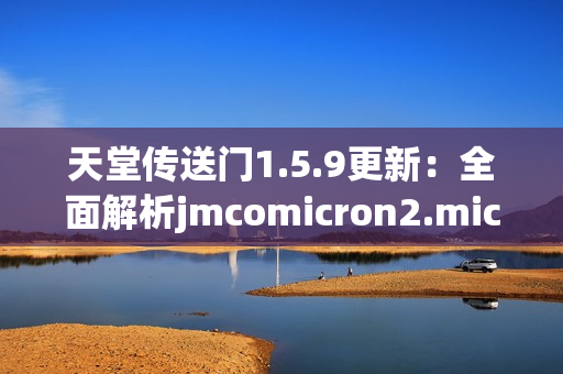 天堂傳送門1.5.9更新：全面解析jmcomicron2.mic