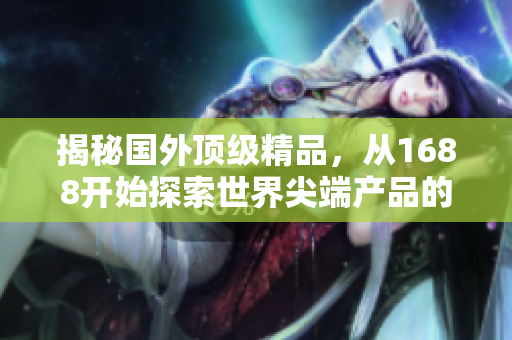 揭秘國外頂級精品，從1688開始探索世界尖端產品的奧秘！