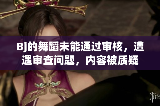 Bj的舞蹈未能通過審核，遭遇審查問題，內(nèi)容被質(zhì)疑