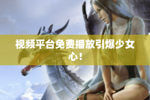視頻平臺免費(fèi)播放引爆少女心！