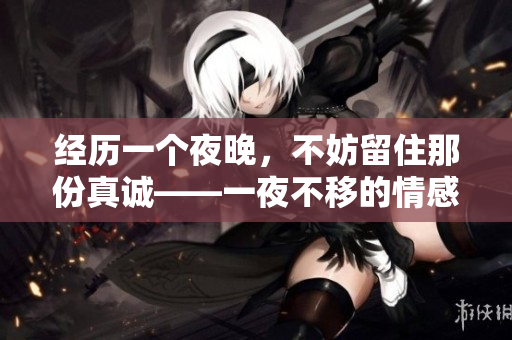 經(jīng)歷一個夜晚，不妨留住那份真誠——一夜不移的情感回憶