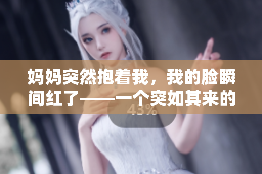 媽媽突然抱著我，我的臉?biāo)查g紅了——一個突如其來的親情時刻