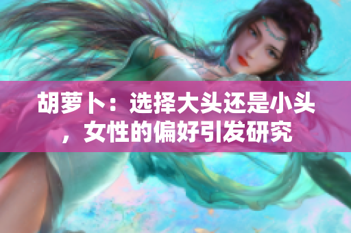 胡蘿卜：選擇大頭還是小頭，女性的偏好引發(fā)研究