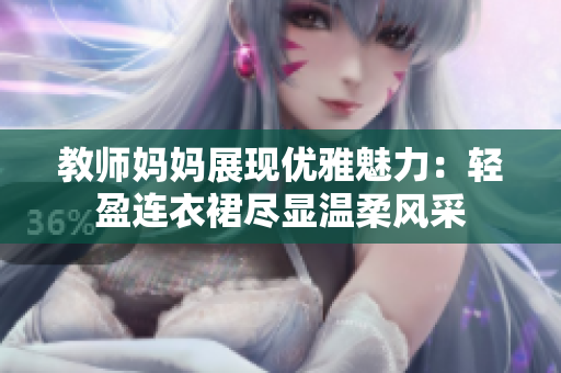 教師媽媽展現(xiàn)優(yōu)雅魅力：輕盈連衣裙盡顯溫柔風(fēng)采