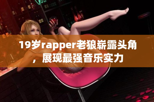 19歲rapper老狼嶄露頭角，展現(xiàn)最強(qiáng)音樂實(shí)力