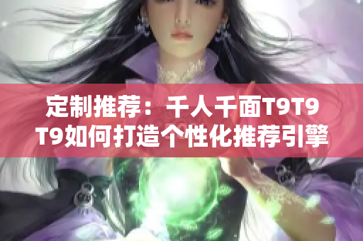定制推薦：千人千面T9T9T9如何打造個(gè)性化推薦引擎？