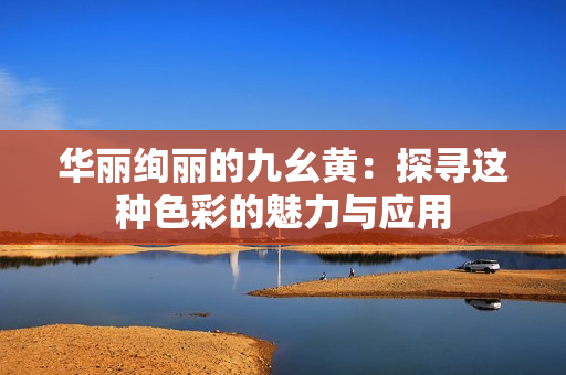 華麗絢麗的九幺黃：探尋這種色彩的魅力與應(yīng)用