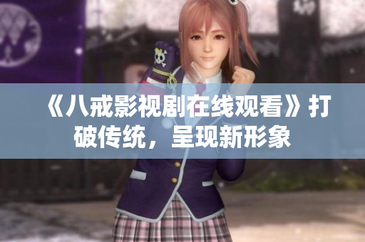 《八戒影視劇在線觀看》打破傳統(tǒng)，呈現(xiàn)新形象