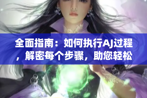 全面指南：如何執(zhí)行AJ過程，解密每個步驟，助您輕松上手
