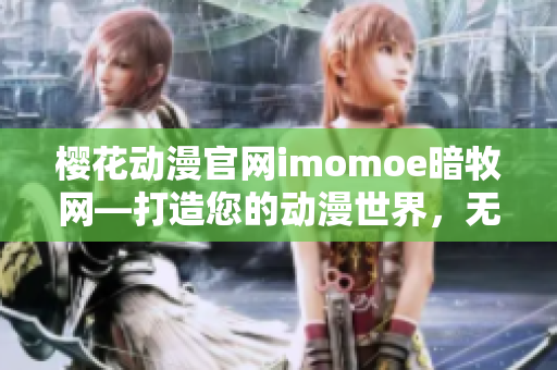 櫻花動漫官網(wǎng)imomoe暗牧網(wǎng)—打造您的動漫世界，無限暢游！