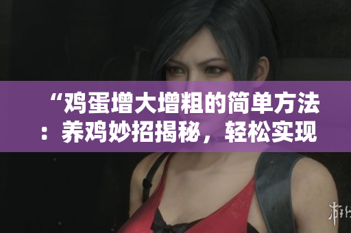 “雞蛋增大增粗的簡單方法：養(yǎng)雞妙招揭秘，輕松實(shí)現(xiàn)家禽產(chǎn)量提升！”
