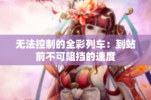 無(wú)法控制的全彩列車：到站前不可阻擋的速度