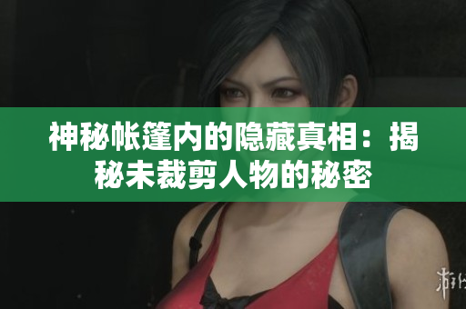 神秘帳篷內(nèi)的隱藏真相：揭秘未裁剪人物的秘密