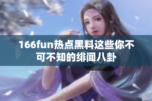 166fun熱點黑料這些你不可不知的緋聞八卦