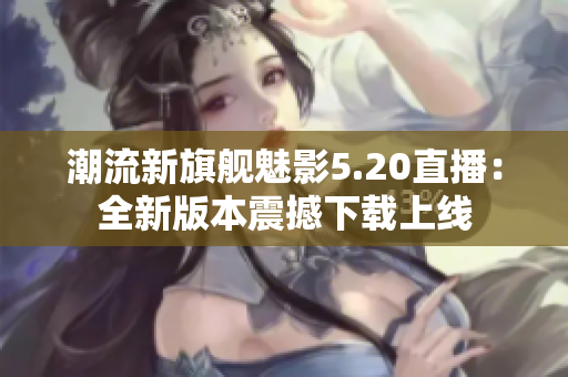 潮流新旗艦魅影5.20直播：全新版本震撼下載上線