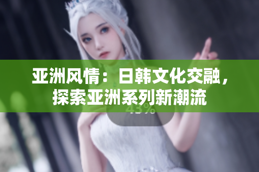 亞洲風(fēng)情：日韓文化交融，探索亞洲系列新潮流