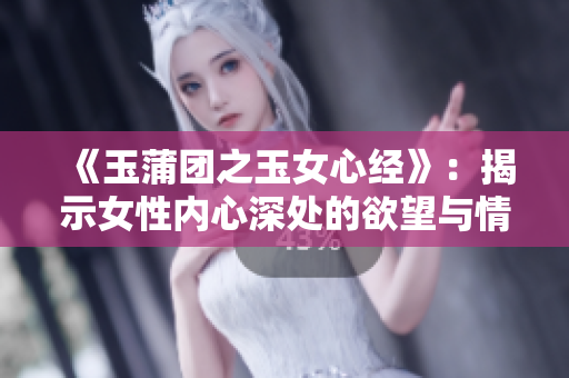 《玉蒲團(tuán)之玉女心經(jīng)》：揭示女性?xún)?nèi)心深處的欲望與情感 