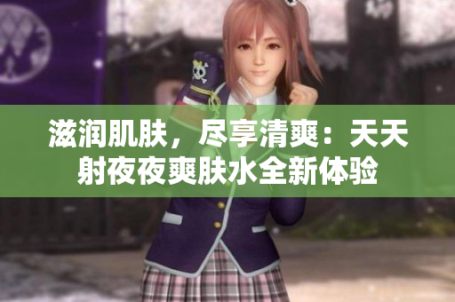 滋潤(rùn)肌膚，盡享清爽：天天射夜夜爽膚水全新體驗(yàn)