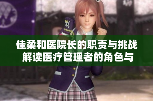 佳柔和醫(yī)院長(zhǎng)的職責(zé)與挑戰(zhàn) 解讀醫(yī)療管理者的角色與使命