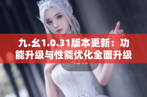 九.幺1.0.31版本更新：功能升級與性能優(yōu)化全面升級