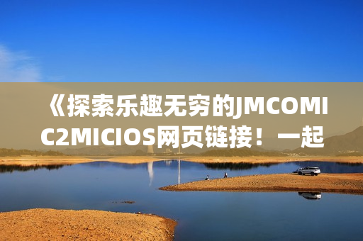 《探索樂趣無窮的JMCOMIC2MICIOS網(wǎng)頁鏈接！一起發(fā)現(xiàn)精彩世界》