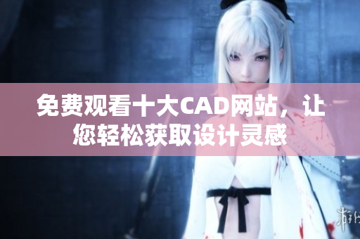 免費觀看十大CAD網(wǎng)站，讓您輕松獲取設(shè)計靈感