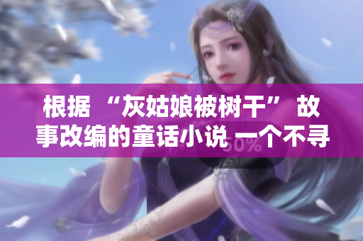 根據(jù) “灰姑娘被樹干” 故事改編的童話小說 一個不尋常的灰姑娘與她的神奇樹干冒險