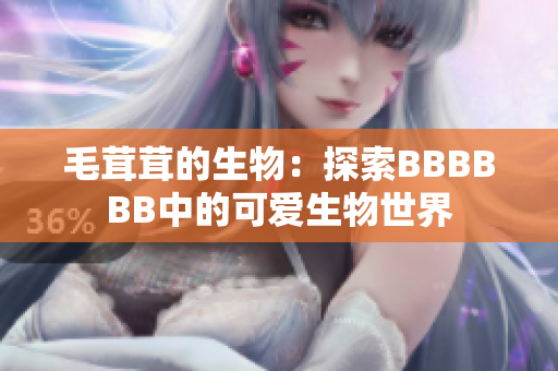 毛茸茸的生物：探索BBBBBB中的可愛生物世界
