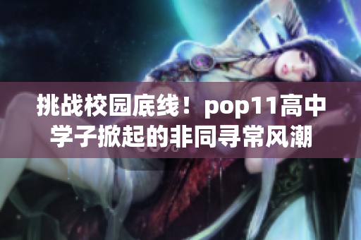 挑戰(zhàn)校園底線！pop11高中學(xué)子掀起的非同尋常風(fēng)潮