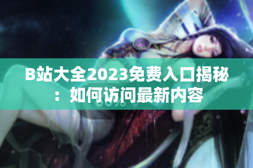 B站大全2023免費入口揭秘：如何訪問最新內(nèi)容