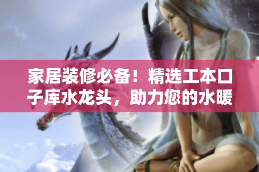 家居裝修必備！精選工本口子庫水龍頭，助力您的水暖裝修完美收官
