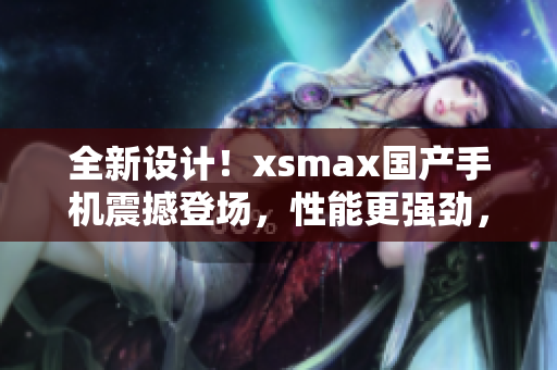 全新設計！xsmax國產(chǎn)手機震撼登場，性能更強勁，外觀更時尚