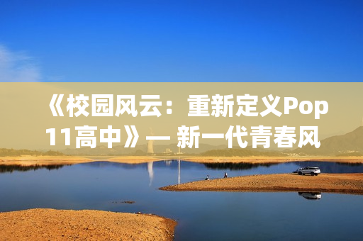 《校園風(fēng)云：重新定義Pop11高中》— 新一代青春風(fēng)潮勢(shì)不可擋