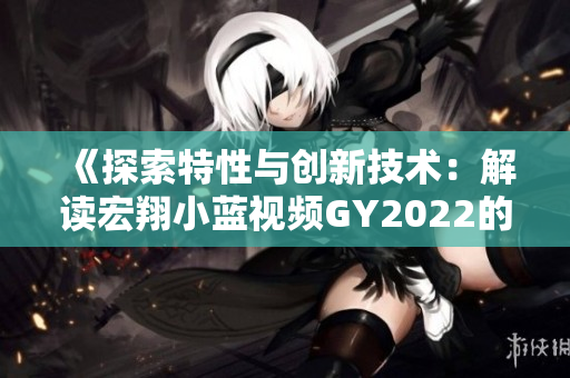《探索特性與創(chuàng)新技術：解讀宏翔小藍視頻GY2022的獨特之處》