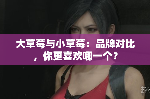 大草莓與小草莓：品牌對比，你更喜歡哪一個？