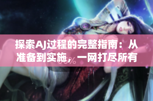 探索AJ過程的完整指南：從準(zhǔn)備到實施，一網(wǎng)打盡所有步驟