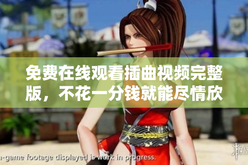 免費在線觀看插曲視頻完整版，不花一分錢就能盡情欣賞
