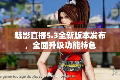 魅影直播5.3全新版本發(fā)布，全面升級功能特色