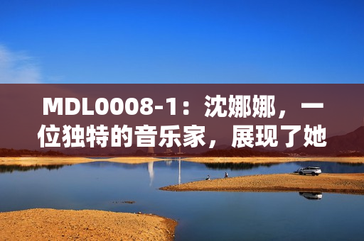 MDL0008-1：沈娜娜，一位獨特的音樂家，展現了她的獨特音樂天賦