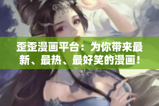 歪歪漫畫平臺：為你帶來最新、最熱、最好笑的漫畫！