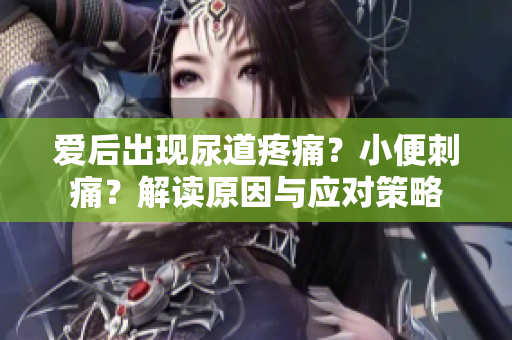 愛后出現(xiàn)尿道疼痛？小便刺痛？解讀原因與應對策略